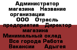 Администратор магазина › Название организации ­ O’stin, ООО › Отрасль предприятия ­ Директор магазина › Минимальный оклад ­ 1 - Все города Работа » Вакансии   . Адыгея респ.